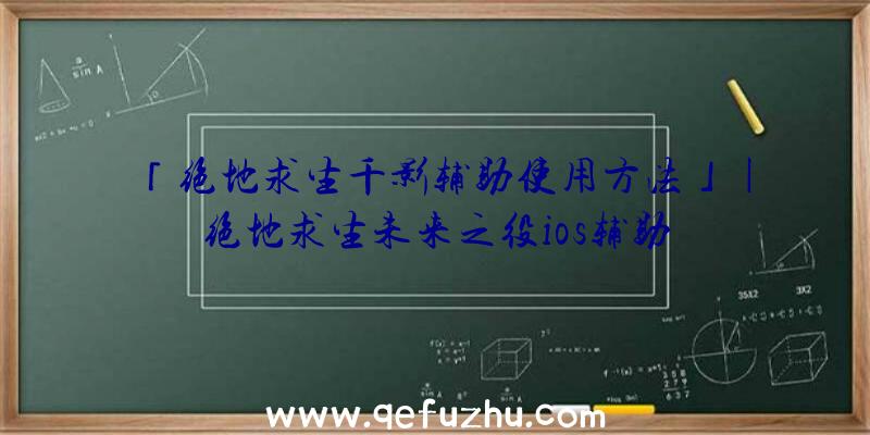 「绝地求生千影辅助使用方法」|绝地求生未来之役ios辅助